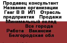 Продавец-консультант › Название организации ­ Гааг В.В, ИП › Отрасль предприятия ­ Продажи › Минимальный оклад ­ 15 000 - Все города Работа » Вакансии   . Белгородская обл.